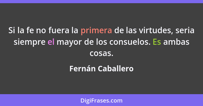 Si la fe no fuera la primera de las virtudes, seria siempre el mayor de los consuelos. Es ambas cosas.... - Fernán Caballero