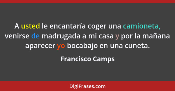 A usted le encantaría coger una camioneta, venirse de madrugada a mi casa y por la mañana aparecer yo bocabajo en una cuneta.... - Francisco Camps