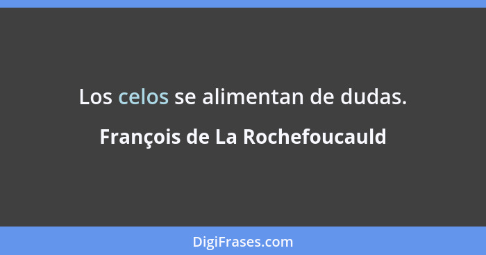 Los celos se alimentan de dudas.... - François de La Rochefoucauld