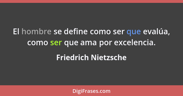 El hombre se define como ser que evalúa, como ser que ama por excelencia.... - Friedrich Nietzsche