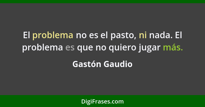 El problema no es el pasto, ni nada. El problema es que no quiero jugar más.... - Gastón Gaudio