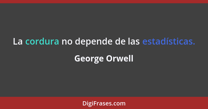 La cordura no depende de las estadísticas.... - George Orwell