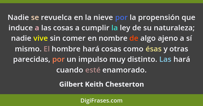 Nadie se revuelca en la nieve por la propensión que induce a las cosas a cumplir la ley de su naturaleza; nadie vive sin co... - Gilbert Keith Chesterton