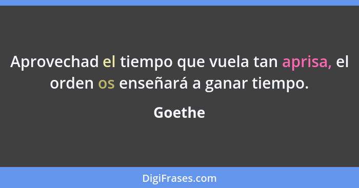 Aprovechad el tiempo que vuela tan aprisa, el orden os enseñará a ganar tiempo.... - Goethe