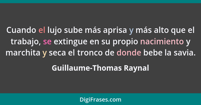 Cuando el lujo sube más aprisa y más alto que el trabajo, se extingue en su propio nacimiento y marchita y seca el tronco de... - Guillaume-Thomas Raynal