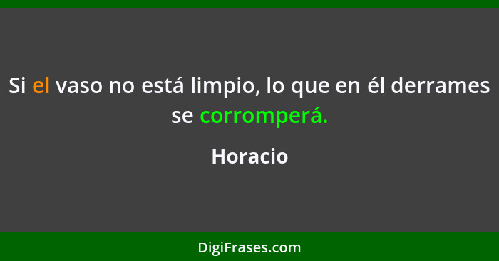 Si el vaso no está limpio, lo que en él derrames se corromperá.... - Horacio