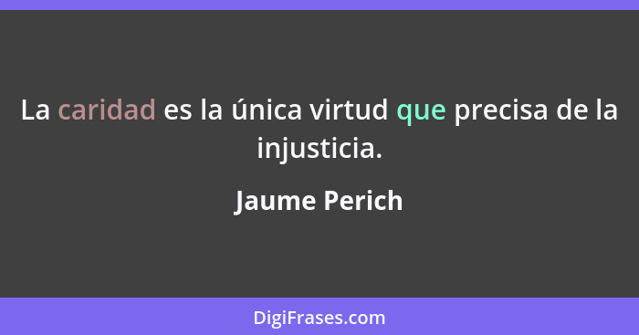 La caridad es la única virtud que precisa de la injusticia.... - Jaume Perich