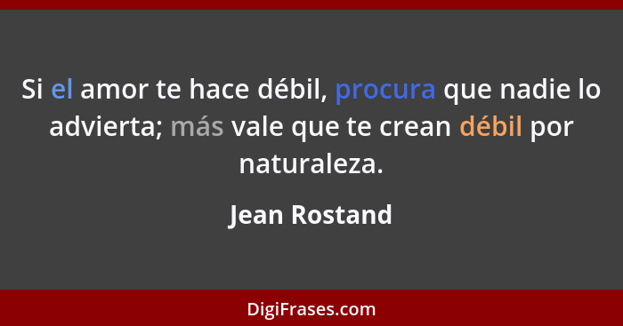 Si el amor te hace débil, procura que nadie lo advierta; más vale que te crean débil por naturaleza.... - Jean Rostand