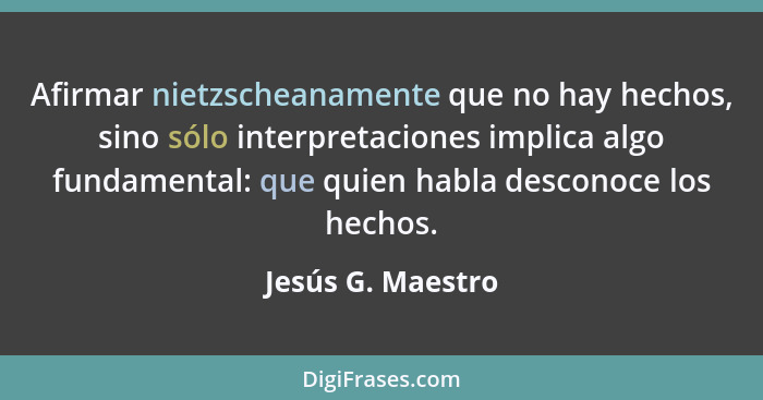 Afirmar nietzscheanamente que no hay hechos, sino sólo interpretaciones implica algo fundamental: que quien habla desconoce los hec... - Jesús G. Maestro