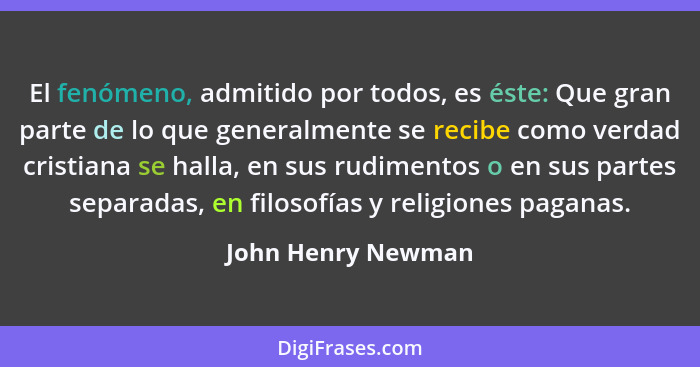 El fenómeno, admitido por todos, es éste: Que gran parte de lo que generalmente se recibe como verdad cristiana se halla, en sus r... - John Henry Newman