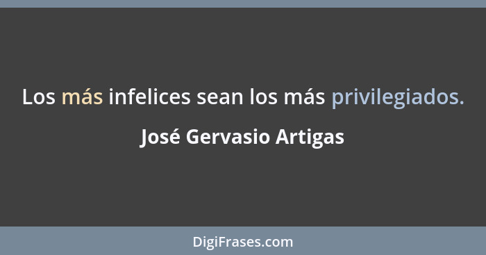 Los más infelices sean los más privilegiados.... - José Gervasio Artigas
