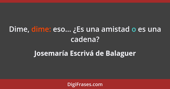 Dime, dime: eso... ¿Es una amistad o es una cadena?... - Josemaría Escrivá de Balaguer