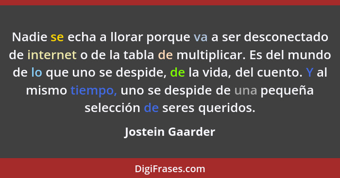 Nadie se echa a llorar porque va a ser desconectado de internet o de la tabla de multiplicar. Es del mundo de lo que uno se despide,... - Jostein Gaarder