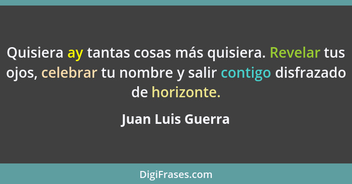 Quisiera ay tantas cosas más quisiera. Revelar tus ojos, celebrar tu nombre y salir contigo disfrazado de horizonte.... - Juan Luis Guerra