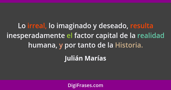 Lo irreal, lo imaginado y deseado, resulta inesperadamente el factor capital de la realidad humana, y por tanto de la Historia.... - Julián Marías