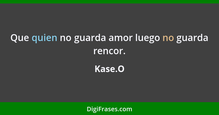 Que quien no guarda amor luego no guarda rencor.... - Kase.O