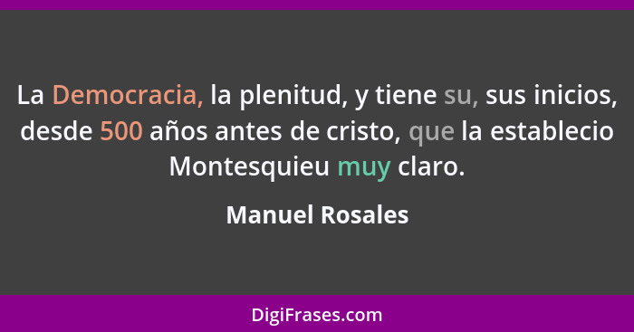 La Democracia, la plenitud, y tiene su, sus inicios, desde 500 años antes de cristo, que la establecio Montesquieu muy claro.... - Manuel Rosales