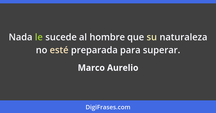 Nada le sucede al hombre que su naturaleza no esté preparada para superar.... - Marco Aurelio