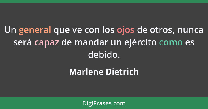 Un general que ve con los ojos de otros, nunca será capaz de mandar un ejército como es debido.... - Marlene Dietrich