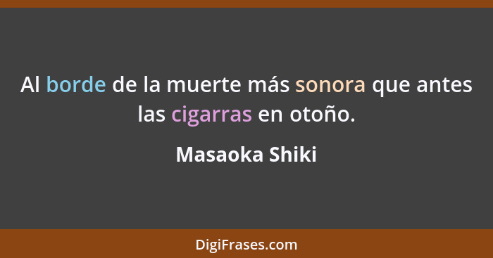 Al borde de la muerte más sonora que antes las cigarras en otoño.... - Masaoka Shiki