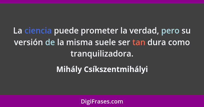 La ciencia puede prometer la verdad, pero su versión de la misma suele ser tan dura como tranquilizadora.... - Mihály Csíkszentmihályi