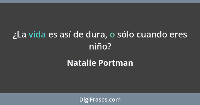 ¿La vida es así de dura, o sólo cuando eres niño?... - Natalie Portman