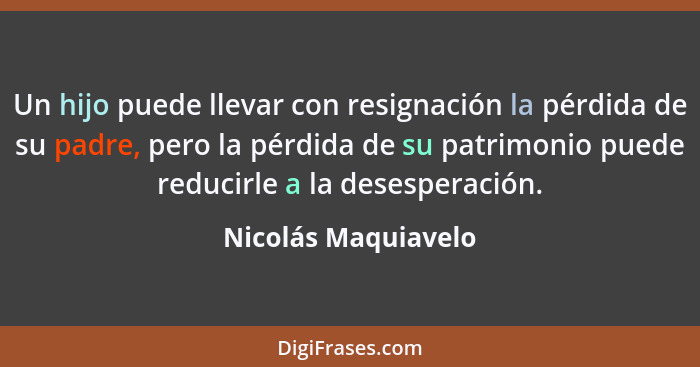 Un hijo puede llevar con resignación la pérdida de su padre, pero la pérdida de su patrimonio puede reducirle a la desesperación.... - Nicolás Maquiavelo