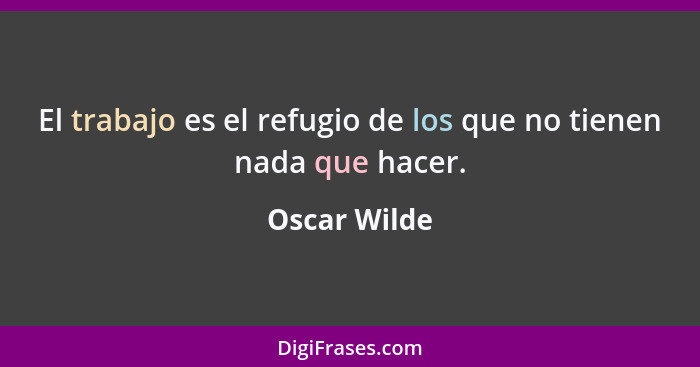 El trabajo es el refugio de los que no tienen nada que hacer.... - Oscar Wilde