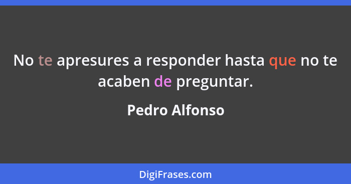 No te apresures a responder hasta que no te acaben de preguntar.... - Pedro Alfonso