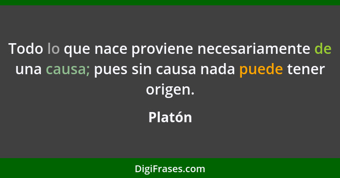 Todo lo que nace proviene necesariamente de una causa; pues sin causa nada puede tener origen.... - Platón