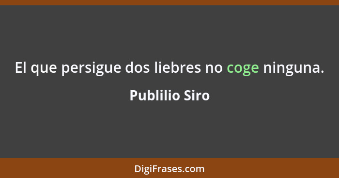 El que persigue dos liebres no coge ninguna.... - Publilio Siro