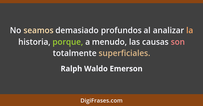 No seamos demasiado profundos al analizar la historia, porque, a menudo, las causas son totalmente superficiales.... - Ralph Waldo Emerson