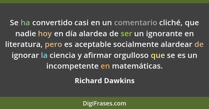 Se ha convertido casi en un comentario cliché, que nadie hoy en día alardea de ser un ignorante en literatura, pero es aceptable soc... - Richard Dawkins