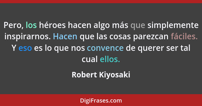 Pero, los héroes hacen algo más que simplemente inspirarnos. Hacen que las cosas parezcan fáciles. Y eso es lo que nos convence de q... - Robert Kiyosaki