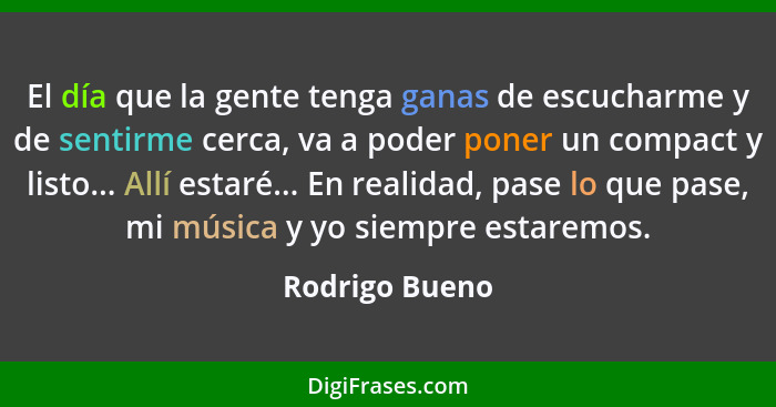 El día que la gente tenga ganas de escucharme y de sentirme cerca, va a poder poner un compact y listo... Allí estaré... En realidad,... - Rodrigo Bueno