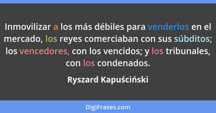 Inmovilizar a los más débiles para venderlos en el mercado, los reyes comerciaban con sus súbditos; los vencedores, con los venc... - Ryszard Kapuściński