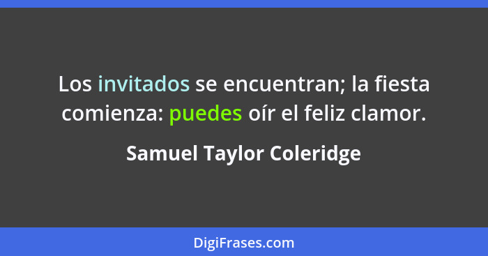 Los invitados se encuentran; la fiesta comienza: puedes oír el feliz clamor.... - Samuel Taylor Coleridge