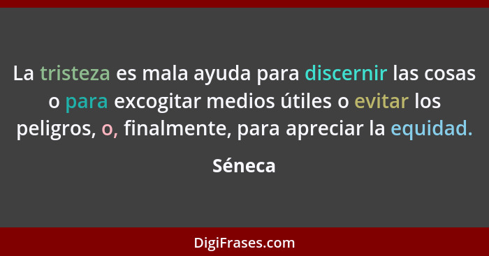 La tristeza es mala ayuda para discernir las cosas o para excogitar medios útiles o evitar los peligros, o, finalmente, para apreciar la equi... - Séneca