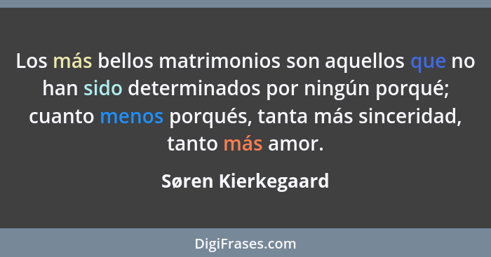 Los más bellos matrimonios son aquellos que no han sido determinados por ningún porqué; cuanto menos porqués, tanta más sinceridad... - Søren Kierkegaard
