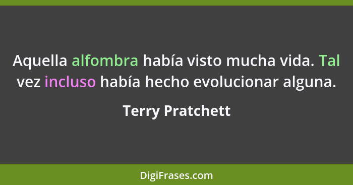 Aquella alfombra había visto mucha vida. Tal vez incluso había hecho evolucionar alguna.... - Terry Pratchett