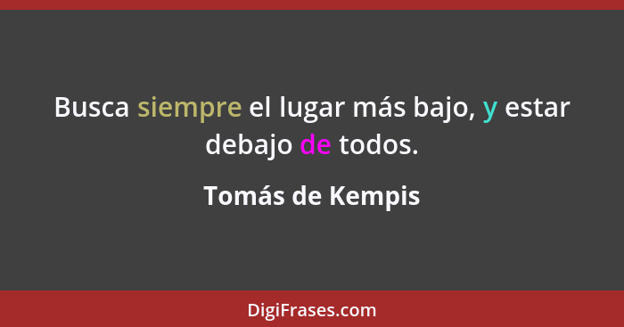 Busca siempre el lugar más bajo, y estar debajo de todos.... - Tomás de Kempis