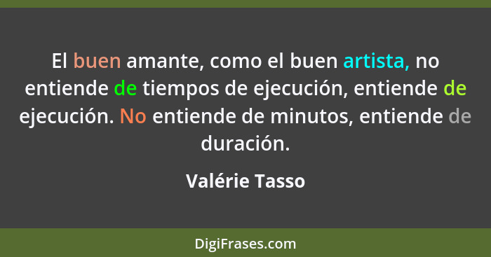 El buen amante, como el buen artista, no entiende de tiempos de ejecución, entiende de ejecución. No entiende de minutos, entiende de... - Valérie Tasso