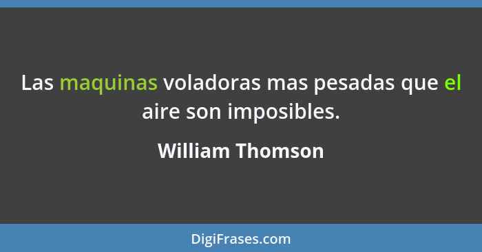 Las maquinas voladoras mas pesadas que el aire son imposibles.... - William Thomson