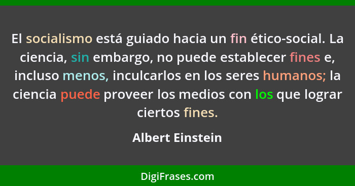 El socialismo está guiado hacia un fin ético-social. La ciencia, sin embargo, no puede establecer fines e, incluso menos, inculcarlo... - Albert Einstein