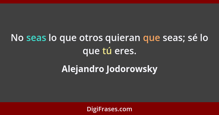 No seas lo que otros quieran que seas; sé lo que tú eres.... - Alejandro Jodorowsky