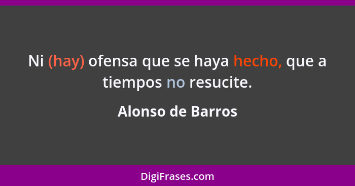 Ni (hay) ofensa que se haya hecho, que a tiempos no resucite.... - Alonso de Barros