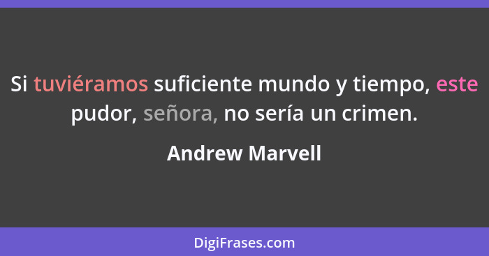 Si tuviéramos suficiente mundo y tiempo, este pudor, señora, no sería un crimen.... - Andrew Marvell