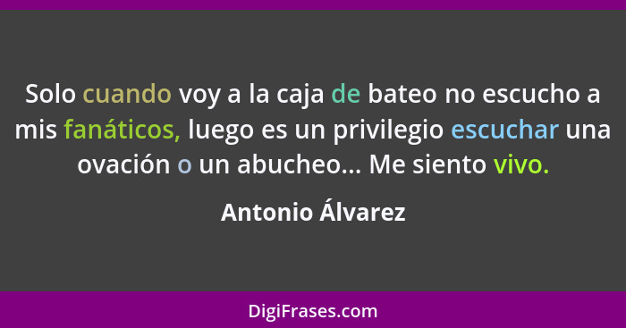 Solo cuando voy a la caja de bateo no escucho a mis fanáticos, luego es un privilegio escuchar una ovación o un abucheo... Me siento... - Antonio Álvarez