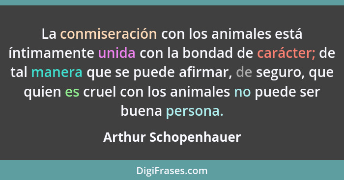 La conmiseración con los animales está íntimamente unida con la bondad de carácter; de tal manera que se puede afirmar, de segur... - Arthur Schopenhauer