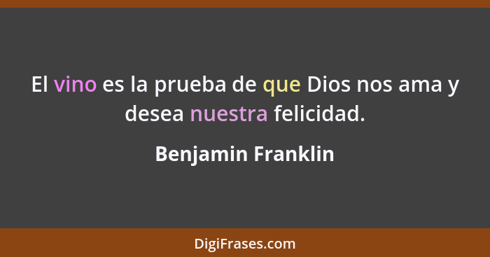 El vino es la prueba de que Dios nos ama y desea nuestra felicidad.... - Benjamin Franklin